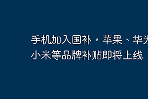 手机加入国补,苹果、华为、小米等品牌补贴即将上线