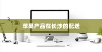 苹果手机在长沙有仓库吗？探究苹果产品在长沙的存储与配送
