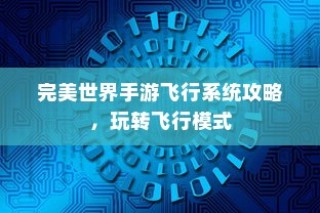 完美世界手游飞行系统攻略，飞行模式全面解析与玩转指南
