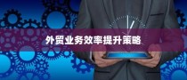提升外贸业务效率的关键策略与外贸员管理最佳实践