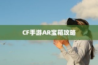 CF手游AR宝箱攻略，玩转虚拟与现实的极致体验