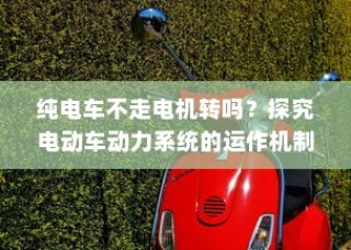 电动车动力系统运作机制揭秘，纯电车不走时电机是否转动？