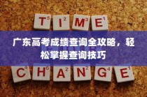 广东高考成绩查询全攻略，轻松掌握查询技巧，快速了解成绩！