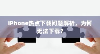 iPhone热点下载问题解析，为何无法下载？