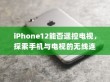 iPhone12能否遥控电视，探索手机与电视的无线连接