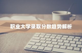 职业大学录取分数趋势深度解析