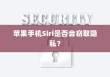 苹果手机Siri是否会窃取隐私？