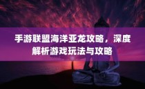手游联盟海洋亚龙攻略大全，深度解析游戏玩法与攻略技巧