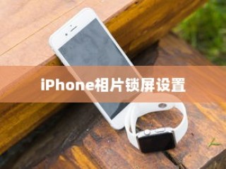 iPhone相片可以锁屏吗？详解照片锁屏设置步骤