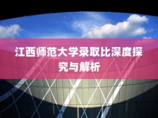 江西师范大学录取比例深度探究与解析
