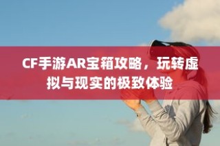 CF手游AR宝箱攻略，虚拟与现实的极致交互体验