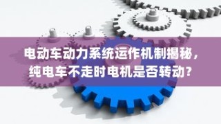 揭秘电动车动力系统运作机制，电机在纯电车不走时的运转状态探讨