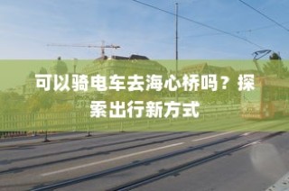 海心桥骑行攻略，电车通行新体验