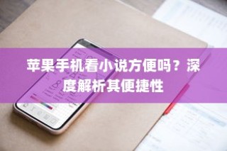 苹果手机看小说方便吗？深度解析其便捷性