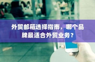 外贸邮箱品牌选择指南，哪款最适合外贸业务？