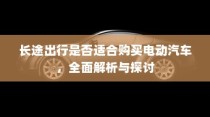 长途出行是否适合购买电动汽车，全面解析与探讨指南