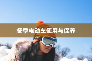 冬季电动车使用与保养指南，保障寒冷季节电车驰骋无阻