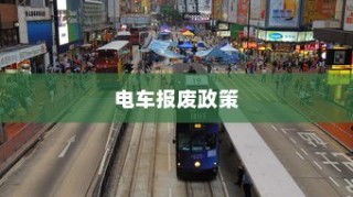 解读电车报废政策与流程，补贴及细节解析