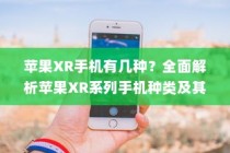 苹果XR手机有几种？全面解析苹果XR系列手机种类及其特点
