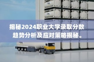 揭秘，2024职业大学录取分数趋势分析及应对策略探讨