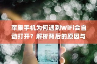 苹果手机为何遇到WiFi会自动打开？解析背后的原因与机制