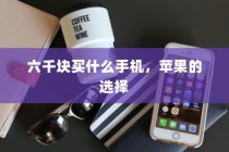 六千块买什么手机，苹果的选择
