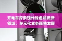 开电车探索绿色物流新领域，多元化业务蓬勃发展势头强劲