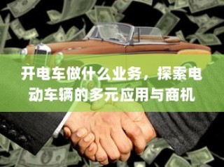 电动车辆的多元应用与商机探索，开电车可涉足哪些业务？