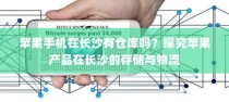 苹果手机在长沙有仓库吗？探究苹果产品在长沙的存储与物流