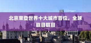 北京荣登全球十大城市之首，瞩目瞩目瞩目全球目光聚焦首都北京