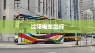 沈阳电车出行指南，当下出行是否畅通无阻？