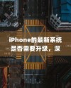 iPhone的最新系统是否需要升级，深度解析与用户体验分享