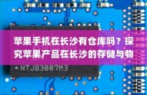苹果手机在长沙有仓库吗？探究苹果产品在长沙的存储与物流