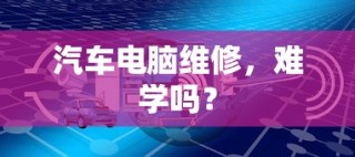 汽车电脑维修入门难易程度解析