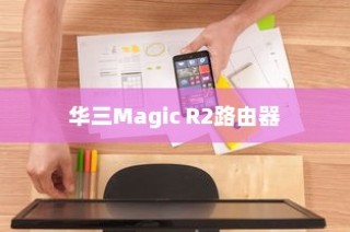 华三Magic R2路由器详解评测，性能、功能与用户体验的全面剖析