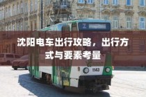 沈阳电车出行指南，出行方式与要素全解析