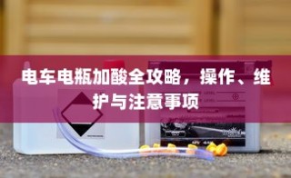 电车电瓶加酸全攻略，操作、维护与注意事项详解