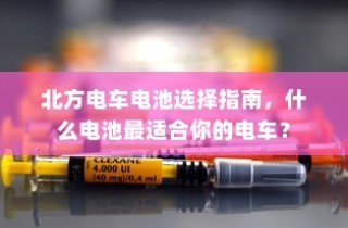北方电车电池选购指南，如何选择最适合你的电车电池？
