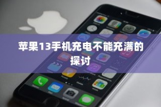 苹果13手机充电不能充满的探讨