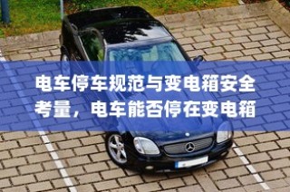 电车停车规范与变电箱安全考量，电车能否靠近变电箱停车？
