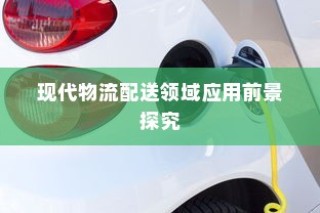 电动车在现代物流配送领域的应用前景深度探究