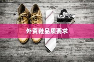 多维度探究外贸鞋品质要求，标准解析与品质考量