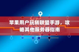 苹果用户联盟手游攻略，玩转跨服务器挑战指南