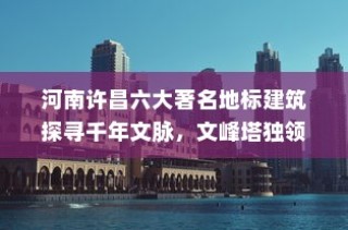 河南许昌六大地标建筑探寻千年文脉之旅，文峰塔独领风骚