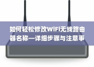 如何轻松修改WiFi无线路由器名称—详细步骤与注意事项