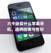 六千块买什么苹果手机，选购指南与性价比分析