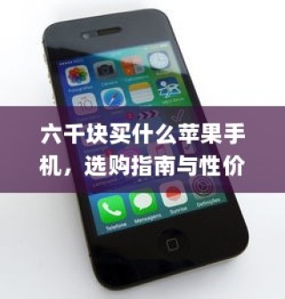 六千块买什么苹果手机，选购指南与性价比分析