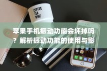 苹果手机振动功能会坏掉吗？解析振动功能的使用与影响