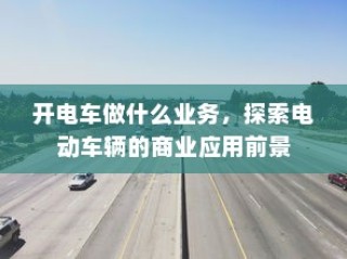 电动车辆商业应用前景探索，开电车可从事哪些业务？