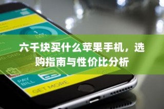 六千块买什么苹果手机，选购指南与性价比分析